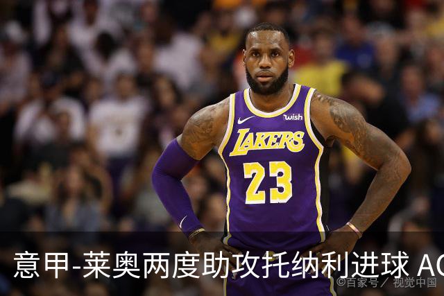意甲-莱奥两度助攻托纳利进球 AC米兰3-1逆转领跑
