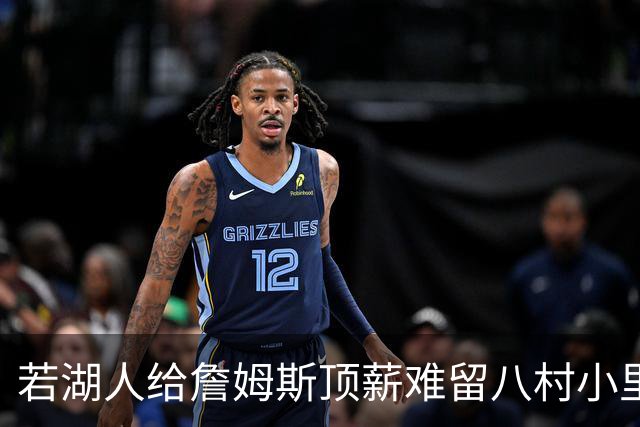 若湖人给詹姆斯顶薪难留八村小里 老詹接受降薪湖人才有补强空间