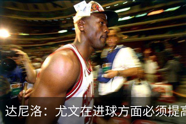 达尼洛：尤文在进球方面必须提高 为失利向球迷道歉